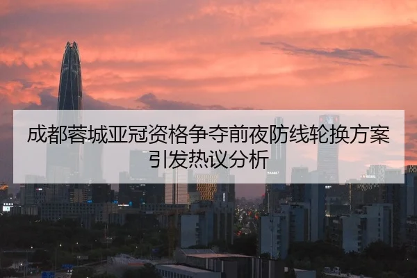 成都蓉城亚冠资格争夺前夜防线轮换方案引发热议分析